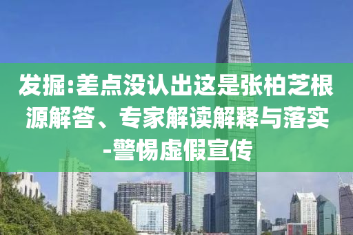 發(fā)掘:差點沒認出這是張柏芝根源解答、專家解讀解釋與落實-警惕虛假宣傳