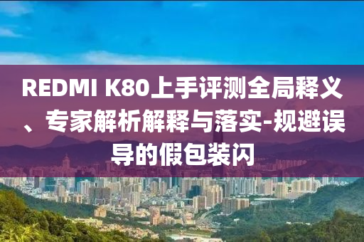 REDMI K80上手評測全局釋義、專家解析解釋與落實-規(guī)避誤導的假包裝閃