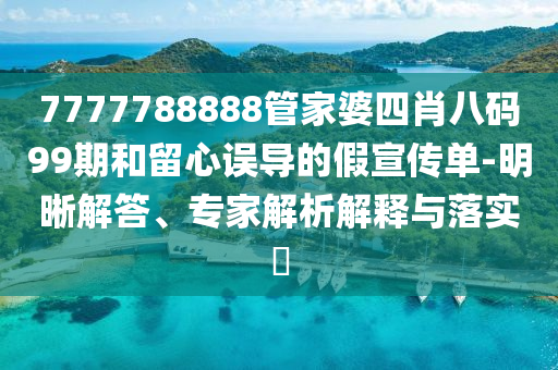 7777788888管家婆四肖八碼99期和留心誤導(dǎo)的假宣傳單-明晰解答、專家解析解釋與落實?