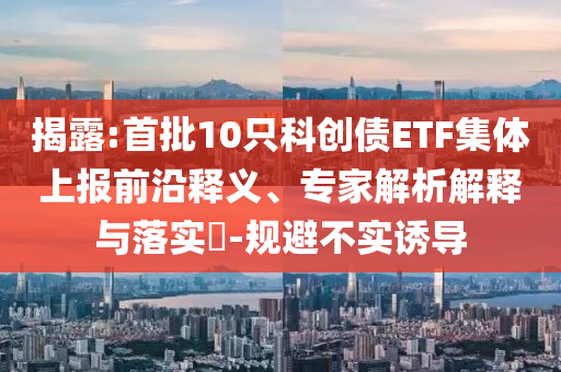 揭露:首批10只科創(chuàng)債ETF集體上報(bào)前沿釋義、專(zhuān)家解析解釋與落實(shí)?-規(guī)避不實(shí)誘導(dǎo)