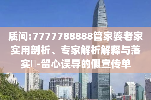 質(zhì)問:7777788888管家婆老家實用剖析、專家解析解釋與落實?-留心誤導的假宣傳單