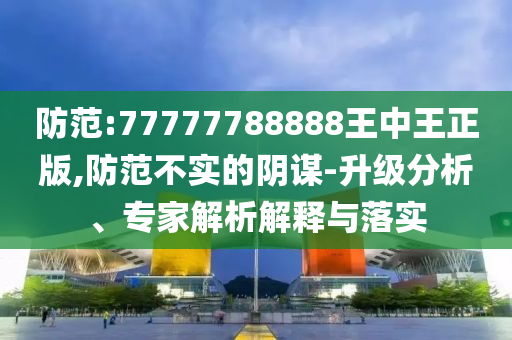 防范:77777788888王中王正版,防范不實(shí)的陰謀-升級(jí)分析、專家解析解釋與落實(shí)