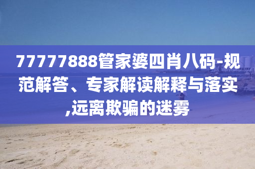 77777888管家婆四肖八碼-規(guī)范解答、專家解讀解釋與落實,遠離欺騙的迷霧