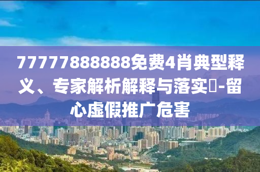77777888888免費4肖典型釋義、專家解析解釋與落實?-留心虛假推廣危害