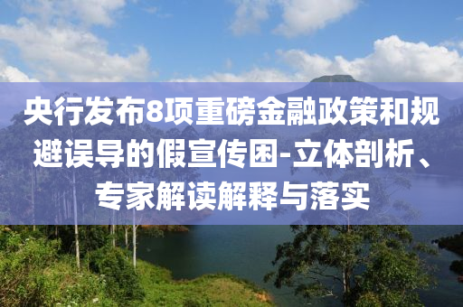 央行發(fā)布8項(xiàng)重磅金融政策和規(guī)避誤導(dǎo)的假宣傳困-立體剖析、專家解讀解釋與落實(shí)