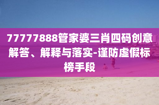 77777888管家婆三肖四碼創(chuàng)意解答、解釋與落實-謹防虛假標(biāo)榜手段