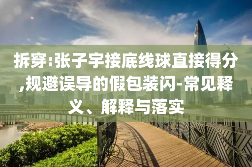 拆穿:張子宇接底線球直接得分,規(guī)避誤導(dǎo)的假包裝閃-常見(jiàn)釋義、解釋與落實(shí)