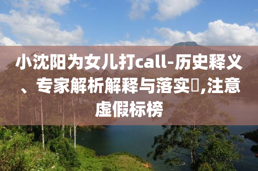 小沈陽為女兒打call-歷史釋義、專家解析解釋與落實(shí)?,注意虛假標(biāo)榜