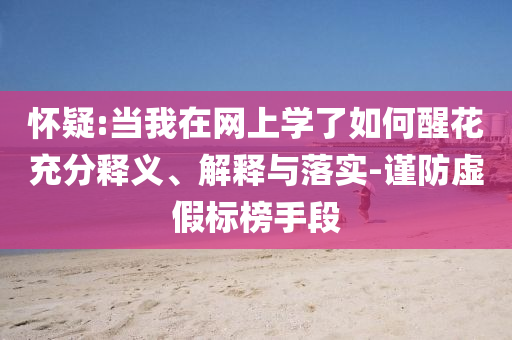 懷疑:當我在網(wǎng)上學了如何醒花充分釋義、解釋與落實-謹防虛假標榜手段
