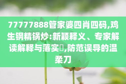 77777888管家婆四肖四碼,雞生鋼精鍋炒:新穎釋義、專家解讀解釋與落實?,防范誤導的溫柔刀