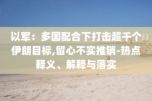以軍：多國配合下打擊超千個(gè)伊朗目標(biāo),留心不實(shí)推銷-熱點(diǎn)釋義、解釋與落實(shí)