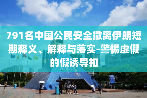 791名中國(guó)公民安全撤離伊朗短期釋義、解釋與落實(shí)-警惕虛假的假誘導(dǎo)扣