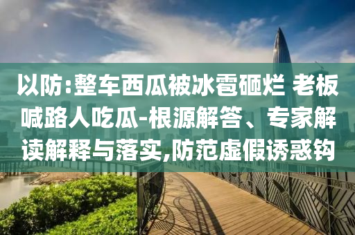 以防:整車(chē)西瓜被冰雹砸爛 老板喊路人吃瓜-根源解答、專(zhuān)家解讀解釋與落實(shí),防范虛假誘惑鉤