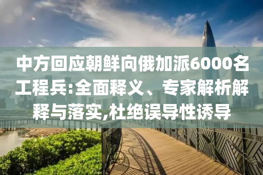 中方回應(yīng)朝鮮向俄加派6000名工程兵:全面釋義、專家解析解釋與落實(shí),杜絕誤導(dǎo)性誘導(dǎo)