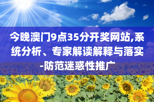 今晚澳門9點35分開獎網(wǎng)站,系統(tǒng)分析、專家解讀解釋與落實-防范迷惑性推廣