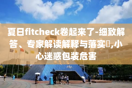 夏日fitcheck卷起來了-細致解答、專家解讀解釋與落實?,小心迷惑包裝危害