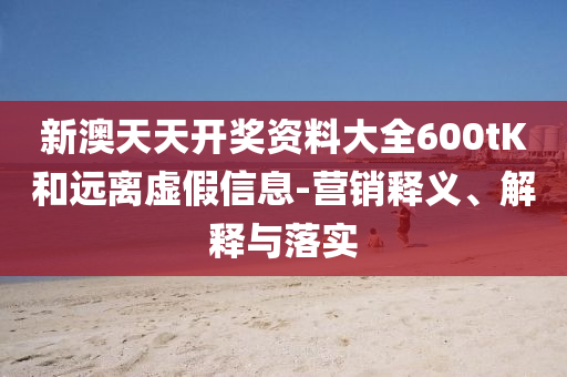 新澳天天開獎資料大全600tK和遠離虛假信息-營銷釋義、解釋與落實