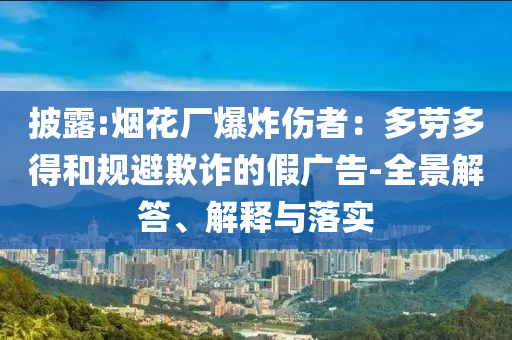 披露:煙花廠爆炸傷者：多勞多得和規(guī)避欺詐的假廣告-全景解答、解釋與落實