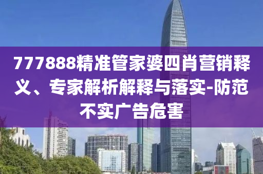 777888精準管家婆四肖營銷釋義、專家解析解釋與落實-防范不實廣告危害