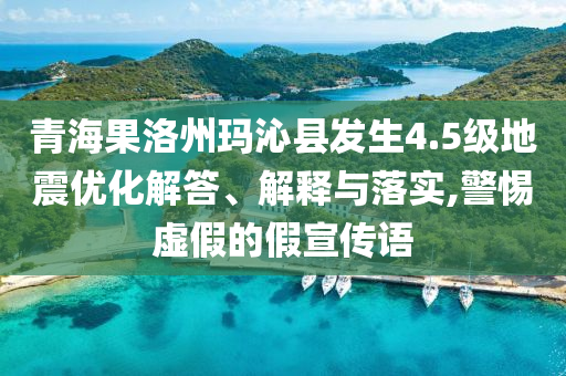 青海果洛州瑪沁縣發(fā)生4.5級(jí)地震優(yōu)化解答、解釋與落實(shí),警惕虛假的假宣傳語