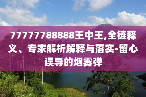 77777788888王中王,全鏈釋義、專家解析解釋與落實(shí)-留心誤導(dǎo)的煙霧彈