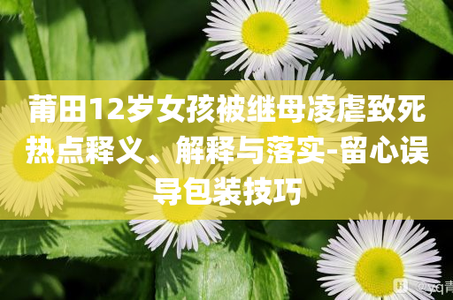 莆田12歲女孩被繼母凌虐致死熱點(diǎn)釋義、解釋與落實(shí)-留心誤導(dǎo)包裝技巧
