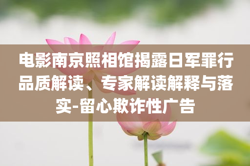 電影南京照相館揭露日軍罪行品質(zhì)解讀、專家解讀解釋與落實(shí)-留心欺詐性廣告
