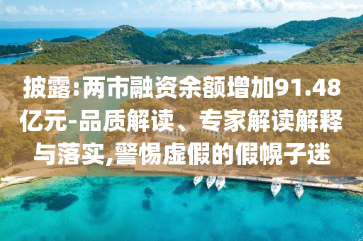 披露:兩市融資余額增加91.48億元-品質(zhì)解讀、專家解讀解釋與落實(shí),警惕虛假的假幌子迷
