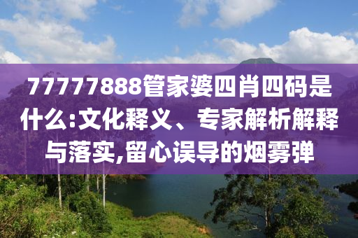 77777888管家婆四肖四碼是什么:文化釋義、專家解析解釋與落實(shí),留心誤導(dǎo)的煙霧彈