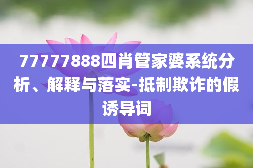 77777888四肖管家婆系統(tǒng)分析、解釋與落實(shí)-抵制欺詐的假誘導(dǎo)詞