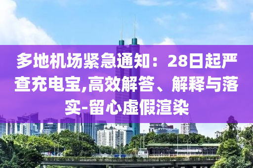 多地機(jī)場(chǎng)緊急通知：28日起嚴(yán)查充電寶,高效解答、解釋與落實(shí)-留心虛假渲染