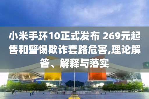 小米手環(huán)10正式發(fā)布 269元起售和警惕欺詐套路危害,理論解答、解釋與落實(shí)