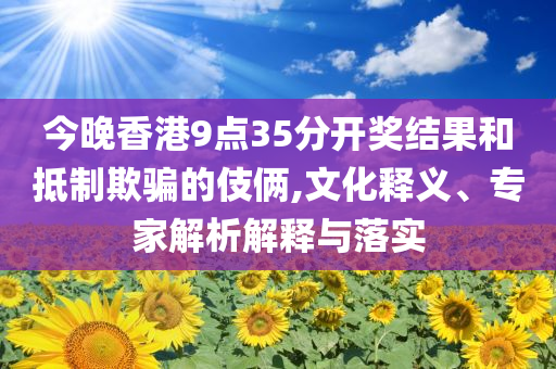 今晚香港9點(diǎn)35分開獎(jiǎng)結(jié)果和抵制欺騙的伎倆,文化釋義、專家解析解釋與落實(shí)