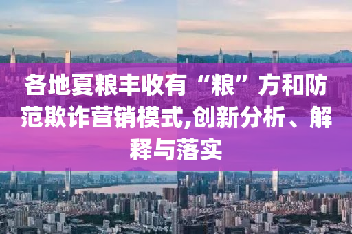 各地夏糧豐收有“糧”方和防范欺詐營銷模式,創(chuàng)新分析、解釋與落實(shí)