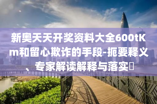 新奧天天開獎(jiǎng)資料大全600tKm和留心欺詐的手段-扼要釋義、專家解讀解釋與落實(shí)?