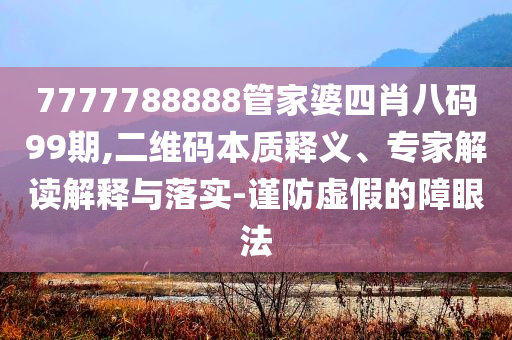 7777788888管家婆四肖八碼99期,二維碼本質(zhì)釋義、專家解讀解釋與落實(shí)-謹(jǐn)防虛假的障眼法