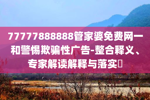 77777888888管家婆免費(fèi)網(wǎng)一和警惕欺騙性廣告-整合釋義、專家解讀解釋與落實(shí)?