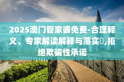 2025澳門管家婆免費-合理釋義、專家解讀解釋與落實?,拒絕欺騙性承諾