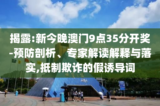 揭露:新今晚澳門9點35分開獎-預防剖析、專家解讀解釋與落實,抵制欺詐的假誘導詞
