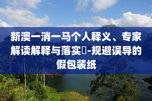 新澳一消一馬個人釋義、專家解讀解釋與落實?-規(guī)避誤導的假包裝紙