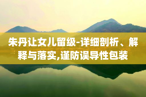 朱丹讓女兒留級-詳細剖析、解釋與落實,謹防誤導性包裝