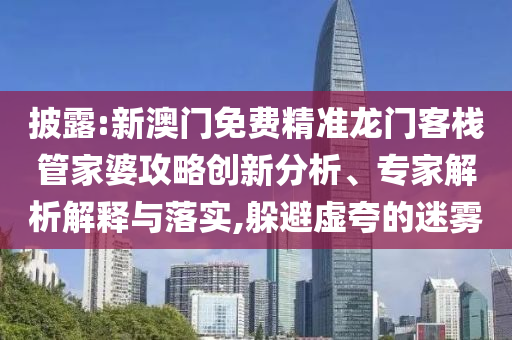 披露:新澳門免費(fèi)精準(zhǔn)龍門客棧管家婆攻略創(chuàng)新分析、專家解析解釋與落實(shí),躲避虛夸的迷霧