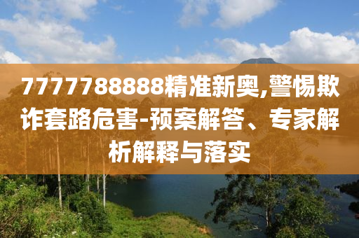 7777788888精準新奧,警惕欺詐套路危害-預案解答、專家解析解釋與落實
