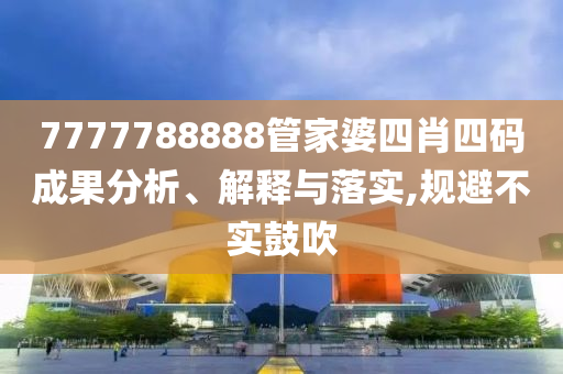 7777788888管家婆四肖四碼成果分析、解釋與落實,規(guī)避不實鼓吹