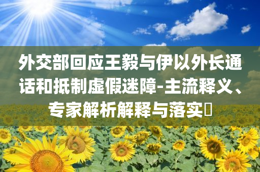 外交部回應(yīng)王毅與伊以外長(zhǎng)通話和抵制虛假迷障-主流釋義、專家解析解釋與落實(shí)?