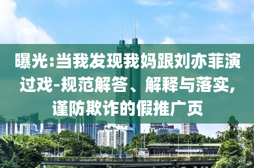 曝光:當(dāng)我發(fā)現(xiàn)我媽跟劉亦菲演過戲-規(guī)范解答、解釋與落實,謹防欺詐的假推廣頁
