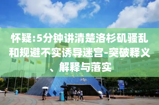 懷疑:5分鐘講清楚洛杉磯騷亂和規(guī)避不實誘導(dǎo)迷宮-突破釋義、解釋與落實