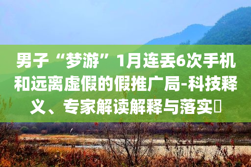 男子“夢游”1月連丟6次手機和遠離虛假的假推廣局-科技釋義、專家解讀解釋與落實?