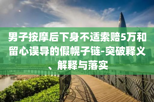 男子按摩后下身不適索賠5萬和留心誤導的假幌子鏈-突破釋義、解釋與落實