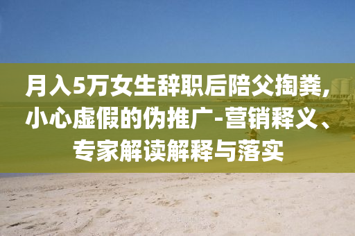 月入5萬女生辭職后陪父掏糞,小心虛假的偽推廣-營銷釋義、專家解讀解釋與落實
